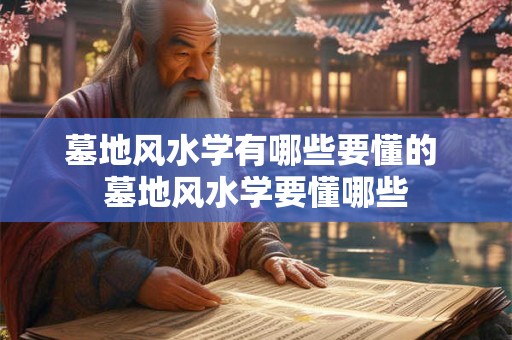 墓地风水学有哪些要懂的 墓地风水学要懂哪些