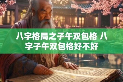 八字格局之子午双包格 八字子午双包格好不好