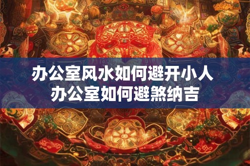 办公室风水如何避开小人 办公室如何避煞纳吉 办公室风水如何避开小人 办公室如何避煞纳吉
