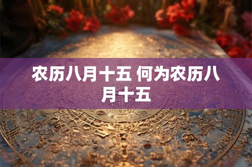 农历八月十五 何为农历八月十五 农历八月十五 何为农历八月十五