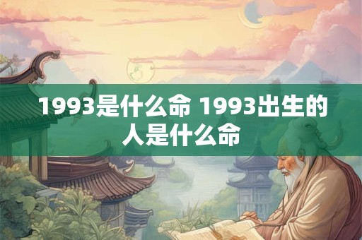 1993是什么命 1993出生的人是什么命 1993是什么命 1993出生的人是什么命