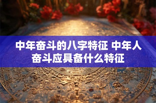 中年奋斗的八字特征 中年人奋斗应具备什么特征
