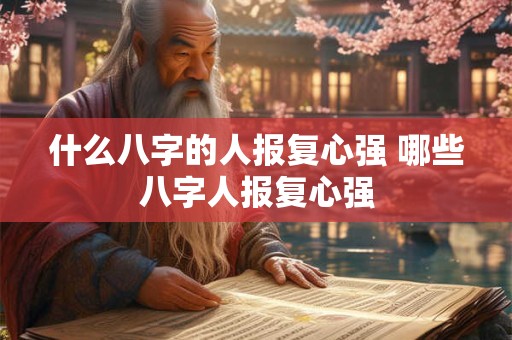 什么八字的人报复心强 哪些八字人报复心强