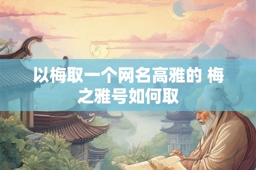 以梅取一个网名高雅的 梅之雅号如何取 以梅取一个网名高雅的 梅之雅号如何取