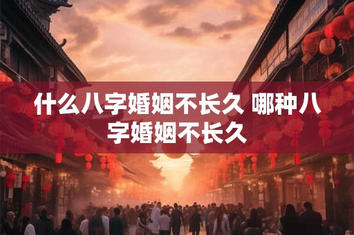 什么八字婚姻不长久 哪种八字婚姻不长久