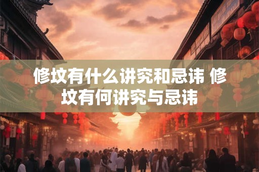 修坟有什么讲究和忌讳 修坟有何讲究与忌讳 修坟有什么讲究和忌讳 修坟有何讲究与忌讳