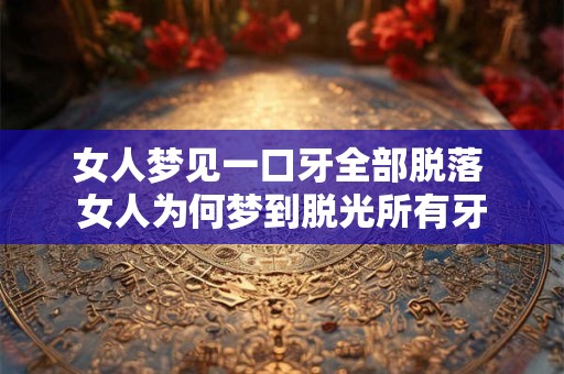 女人梦见一口牙全部脱落 女人为何梦到脱光所有牙
