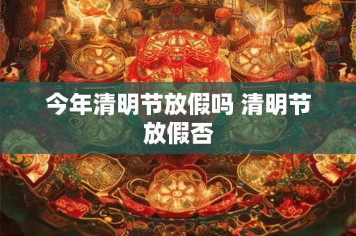 今年清明节放假吗 清明节放假否