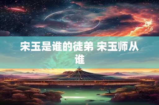 宋玉是谁的徒弟 宋玉师从谁