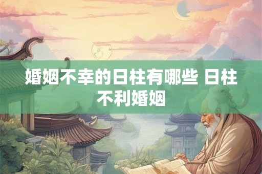 婚姻不幸的日柱有哪些 日柱不利婚姻 婚姻不幸的日柱有哪些 日柱不利婚姻