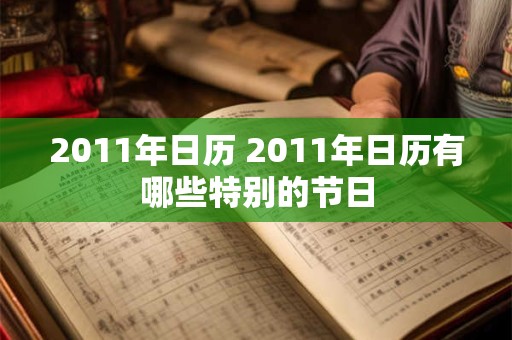 2011年日历 2011年日历有哪些特别的节日 2011年日历 2011年日历有哪些特别的节日