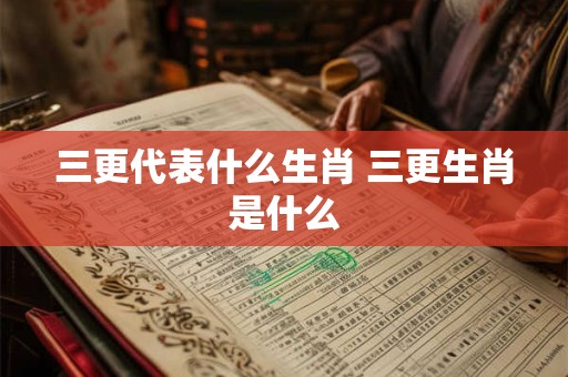 三更代表什么生肖 三更生肖是什么