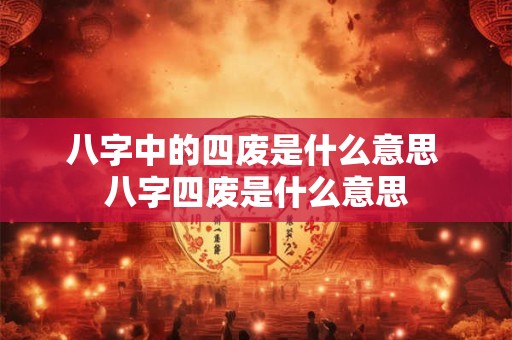 八字中的四废是什么意思 八字四废是什么意思
