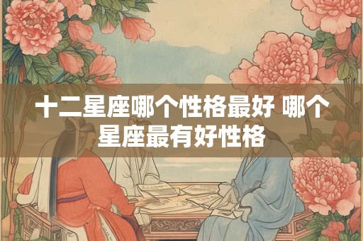 十二星座哪个性格最好 哪个星座最有好性格