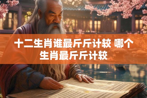 十二生肖谁最斤斤计较 哪个生肖最斤斤计较 十二生肖谁最斤斤计较 哪个生肖最斤斤计较