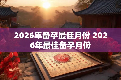 2026年备孕最佳月份 2026年最佳备孕月份