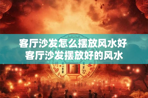 客厅沙发怎么摆放风水好 客厅沙发摆放好的风水