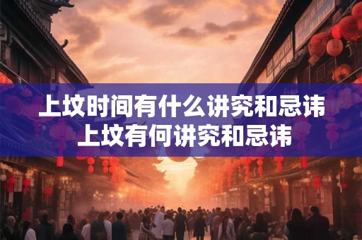 上坟时间有什么讲究和忌讳 上坟有何讲究和忌讳