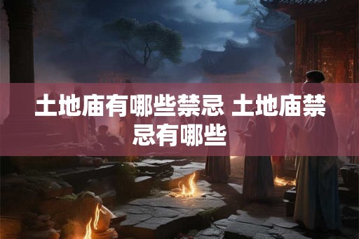 土地庙有哪些禁忌 土地庙禁忌有哪些