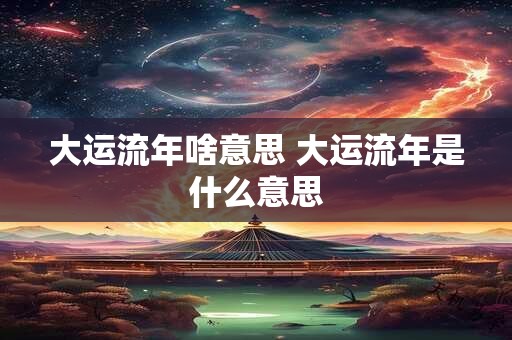 大运流年啥意思 大运流年是什么意思