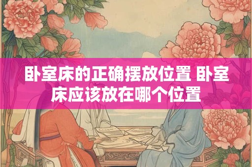 卧室床的正确摆放位置 卧室床应该放在哪个位置