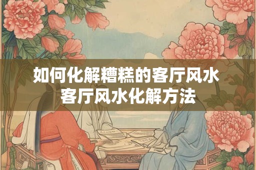 如何化解糟糕的客厅风水 客厅风水化解方法