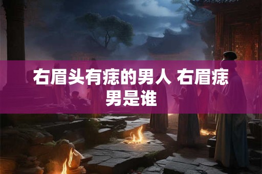 右眉头有痣的男人 右眉痣男是谁