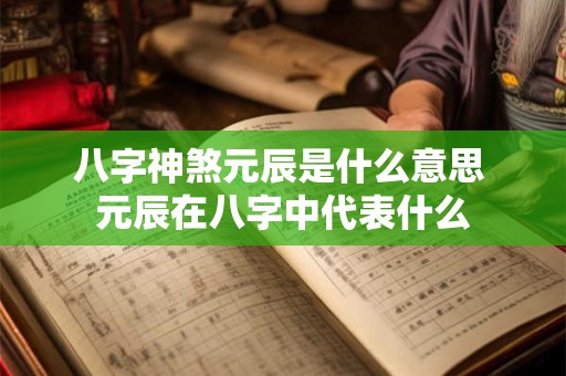 八字神煞元辰是什么意思 元辰在八字中代表什么 八字神煞元辰是什么意思 元辰在八字中代表什么
