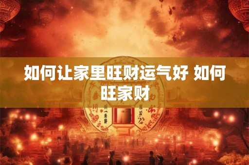 如何让家里旺财运气好 如何旺家财 如何让家里旺财运气好 如何旺家财