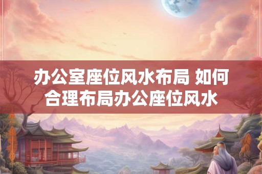 办公室座位风水布局 如何合理布局办公座位风水