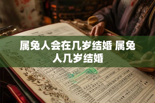属兔人会在几岁结婚 属兔人几岁结婚 属兔人会在几岁结婚 属兔人几岁结婚