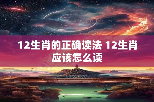 12生肖的正确读法 12生肖应该怎么读