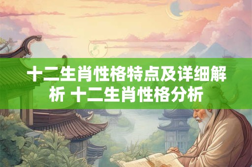 十二生肖性格特点及详细解析 十二生肖性格分析 十二生肖性格特点及详细解析 十二生肖性格分析