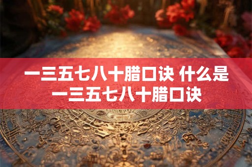 一三五七八十腊口诀 什么是一三五七八十腊口诀