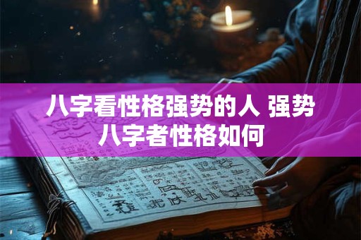 八字看性格强势的人 强势八字者性格如何