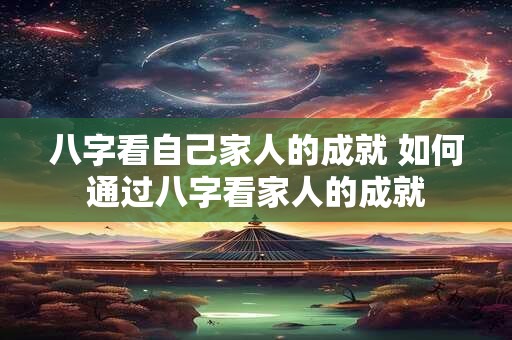 八字看自己家人的成就 如何通过八字看家人的成就 八字看自己家人的成就 如何通过八字看家人的成就