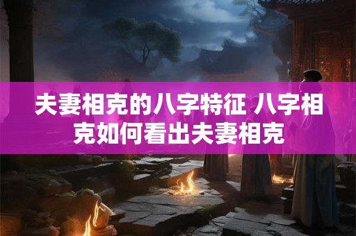 夫妻相克的八字特征 八字相克如何看出夫妻相克 夫妻相克的八字特征 八字相克如何看出夫妻相克