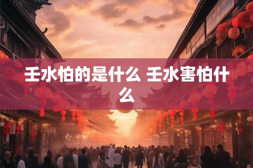 壬水怕的是什么 壬水害怕什么