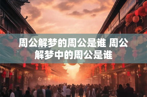 周公解梦的周公是谁 周公解梦中的周公是谁