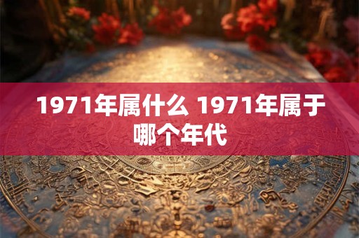 1971年属什么 1971年属于哪个年代