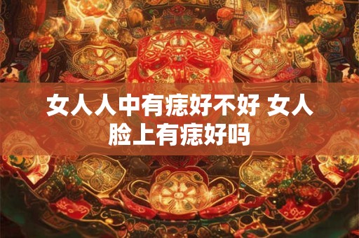 女人人中有痣好不好 女人脸上有痣好吗 女人人中有痣好不好 女人脸上有痣好吗