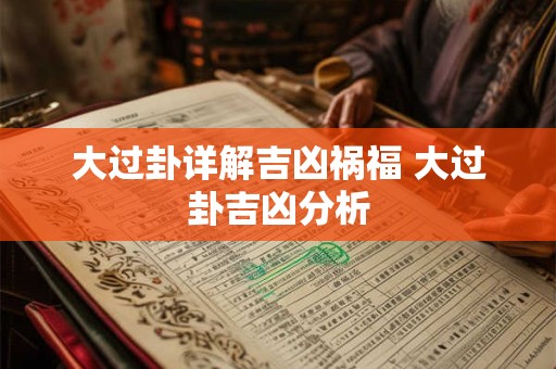大过卦详解吉凶祸福 大过卦吉凶分析 大过卦详解吉凶祸福 大过卦吉凶分析