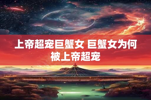 上帝超宠巨蟹女 巨蟹女为何被上帝超宠