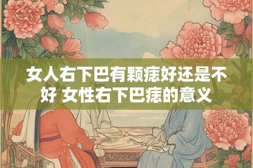 女人右下巴有颗痣好还是不好 女性右下巴痣的意义
