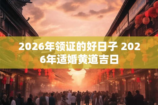 2026年领证的好日子 2026年适婚黄道吉日