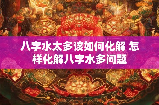 八字水太多该如何化解 怎样化解八字水多问题