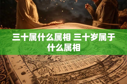 三十属什么属相 三十岁属于什么属相 三十属什么属相 三十岁属于什么属相