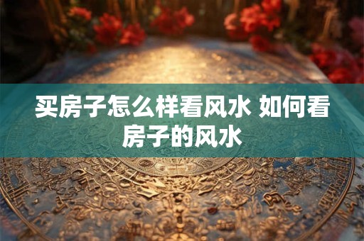 买房子怎么样看风水 如何看房子的风水
