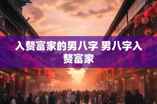 入赘富家的男八字 男八字入赘富家