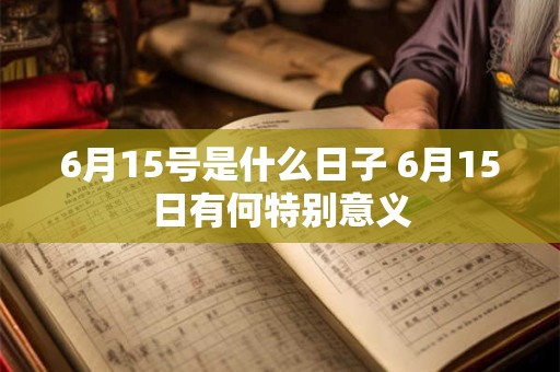 6月15号是什么日子 6月15日有何特别意义